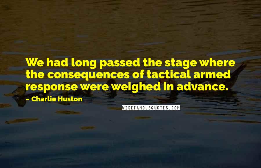 Charlie Huston Quotes: We had long passed the stage where the consequences of tactical armed response were weighed in advance.