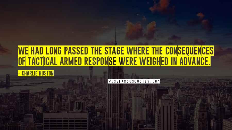 Charlie Huston Quotes: We had long passed the stage where the consequences of tactical armed response were weighed in advance.