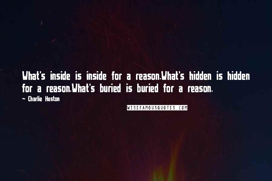 Charlie Huston Quotes: What's inside is inside for a reason.What's hidden is hidden for a reason.What's buried is buried for a reason.