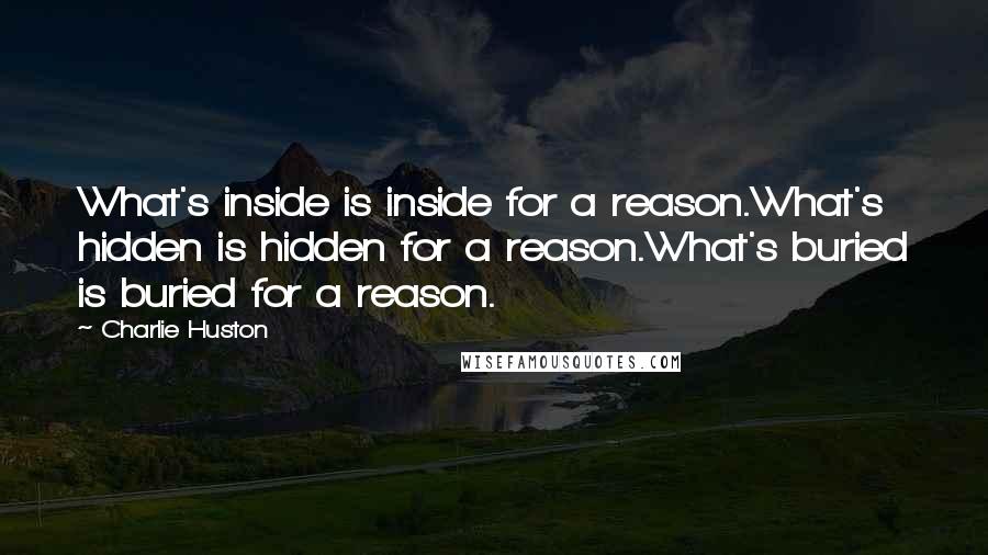 Charlie Huston Quotes: What's inside is inside for a reason.What's hidden is hidden for a reason.What's buried is buried for a reason.