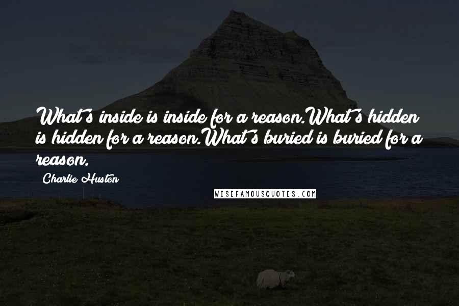Charlie Huston Quotes: What's inside is inside for a reason.What's hidden is hidden for a reason.What's buried is buried for a reason.