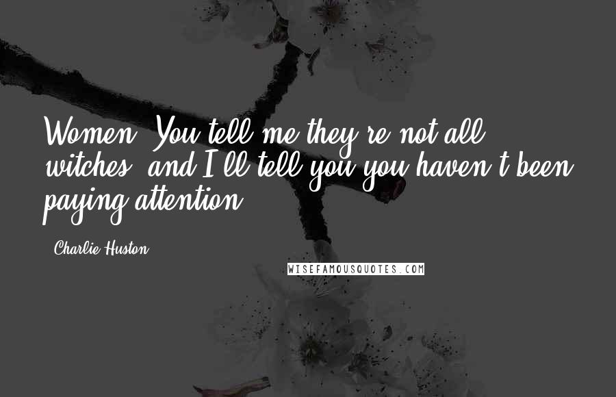 Charlie Huston Quotes: Women. You tell me they're not all witches, and I'll tell you you haven't been paying attention.