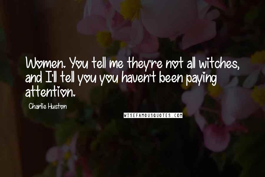 Charlie Huston Quotes: Women. You tell me they're not all witches, and I'll tell you you haven't been paying attention.