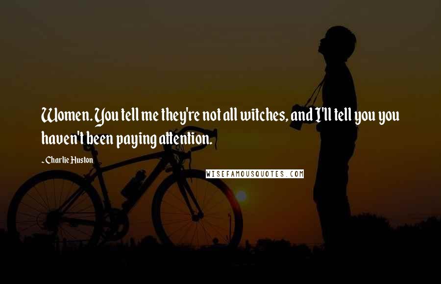 Charlie Huston Quotes: Women. You tell me they're not all witches, and I'll tell you you haven't been paying attention.