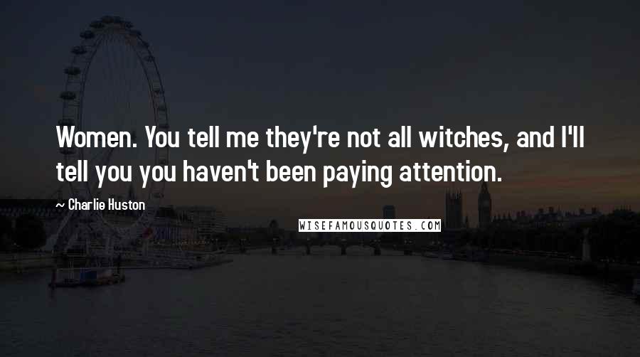 Charlie Huston Quotes: Women. You tell me they're not all witches, and I'll tell you you haven't been paying attention.