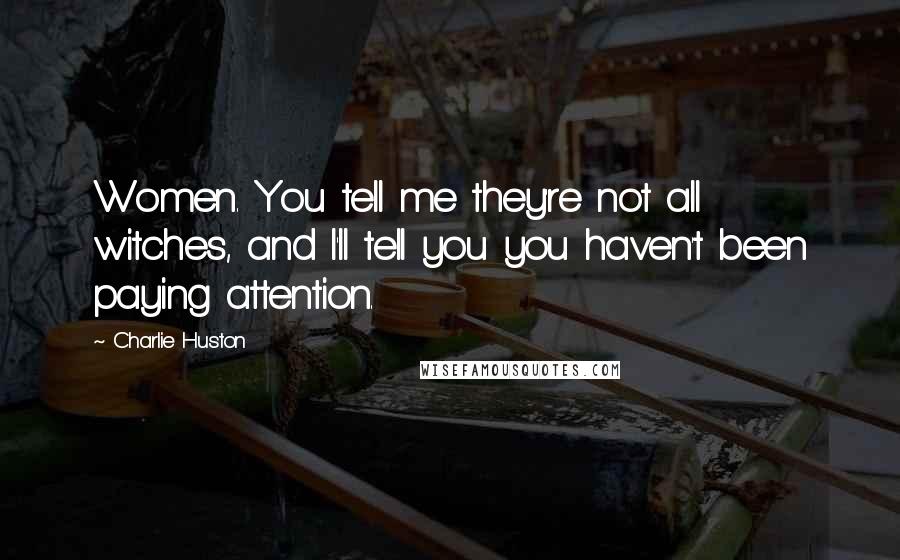 Charlie Huston Quotes: Women. You tell me they're not all witches, and I'll tell you you haven't been paying attention.