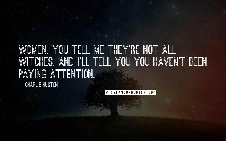 Charlie Huston Quotes: Women. You tell me they're not all witches, and I'll tell you you haven't been paying attention.