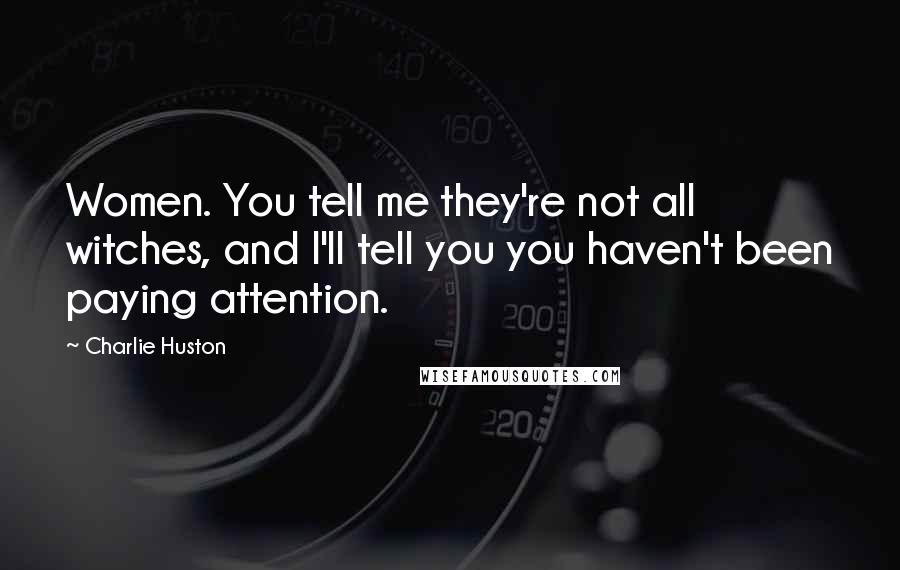 Charlie Huston Quotes: Women. You tell me they're not all witches, and I'll tell you you haven't been paying attention.