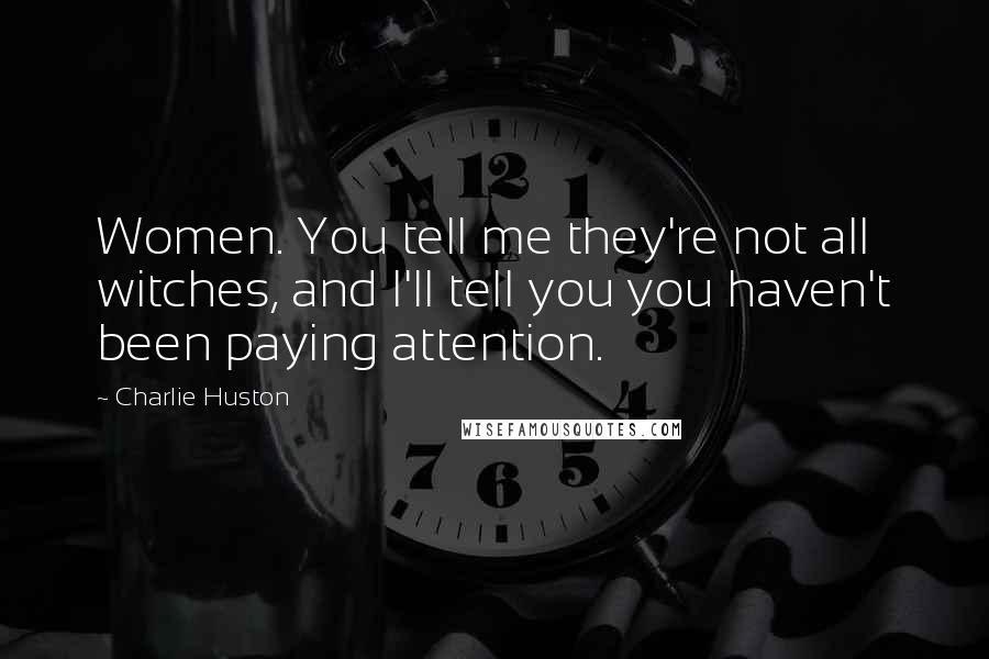 Charlie Huston Quotes: Women. You tell me they're not all witches, and I'll tell you you haven't been paying attention.