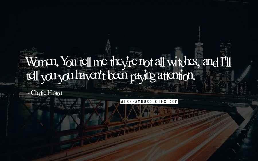 Charlie Huston Quotes: Women. You tell me they're not all witches, and I'll tell you you haven't been paying attention.