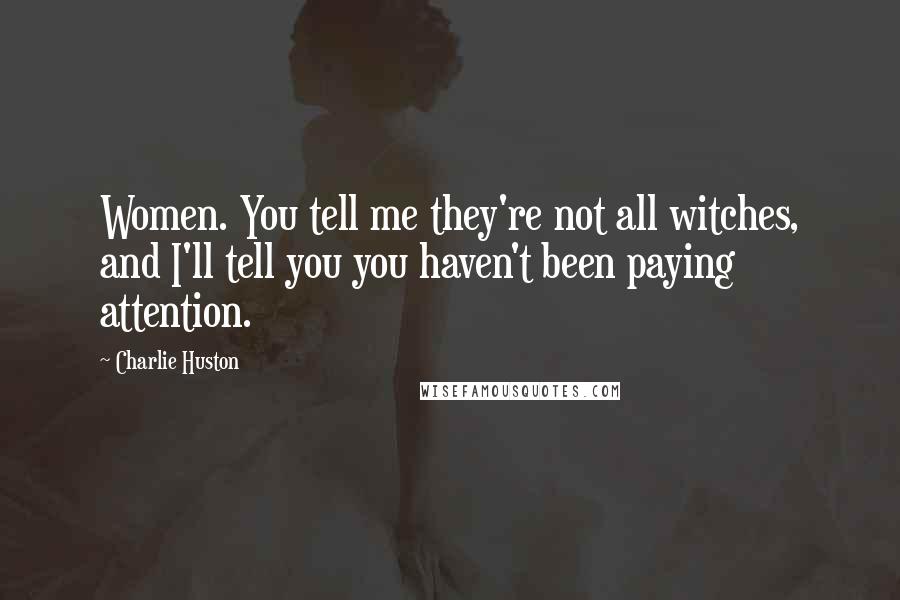 Charlie Huston Quotes: Women. You tell me they're not all witches, and I'll tell you you haven't been paying attention.