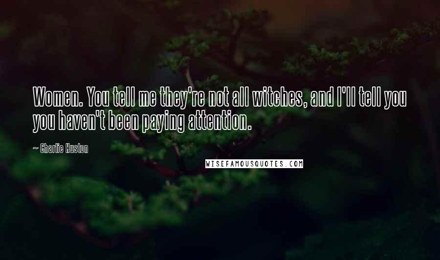 Charlie Huston Quotes: Women. You tell me they're not all witches, and I'll tell you you haven't been paying attention.