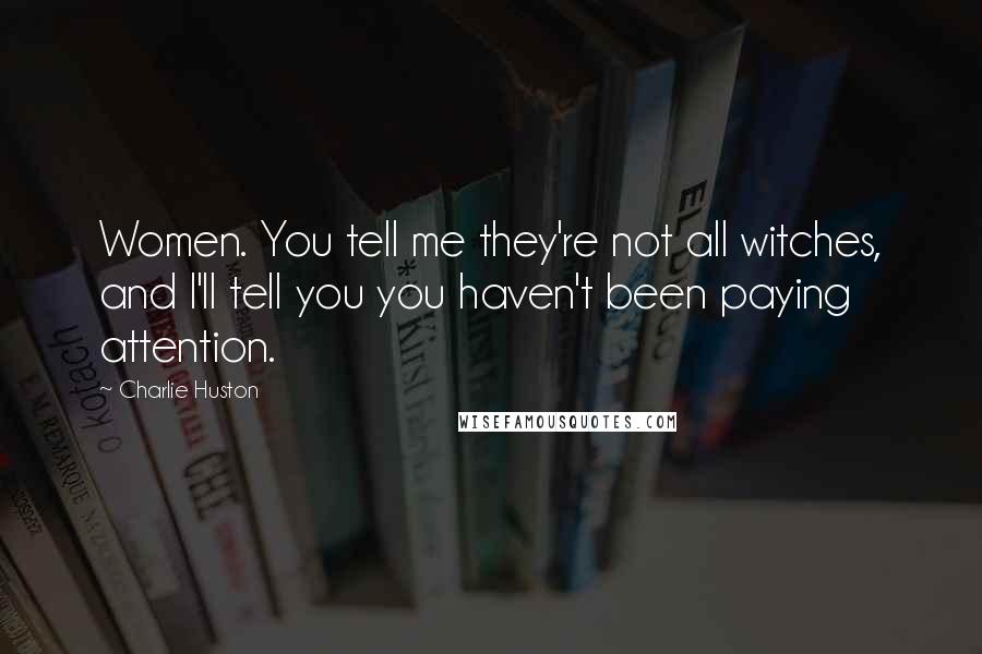 Charlie Huston Quotes: Women. You tell me they're not all witches, and I'll tell you you haven't been paying attention.