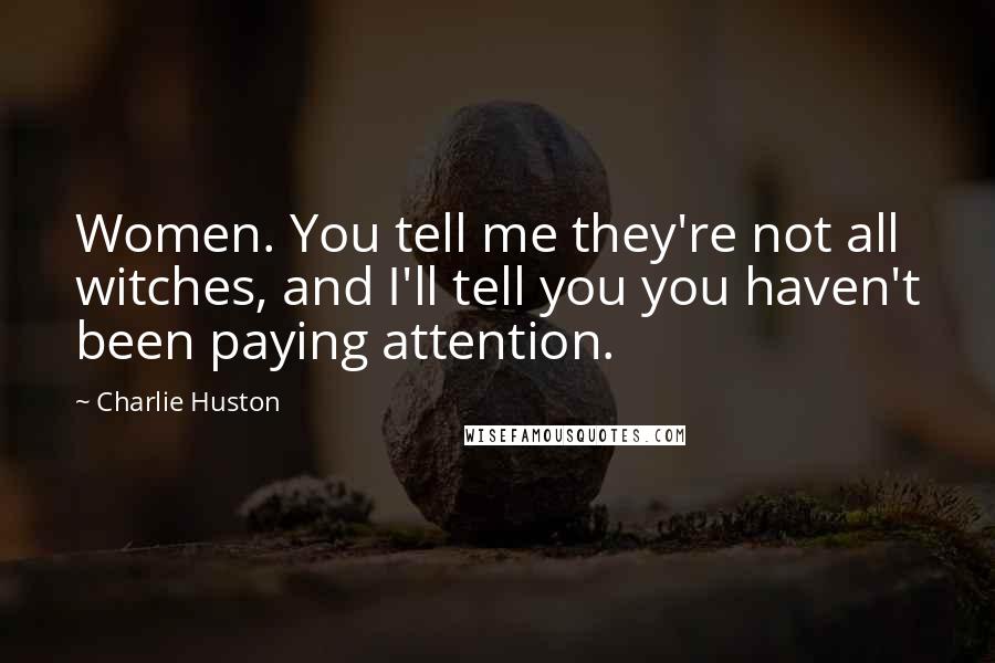 Charlie Huston Quotes: Women. You tell me they're not all witches, and I'll tell you you haven't been paying attention.