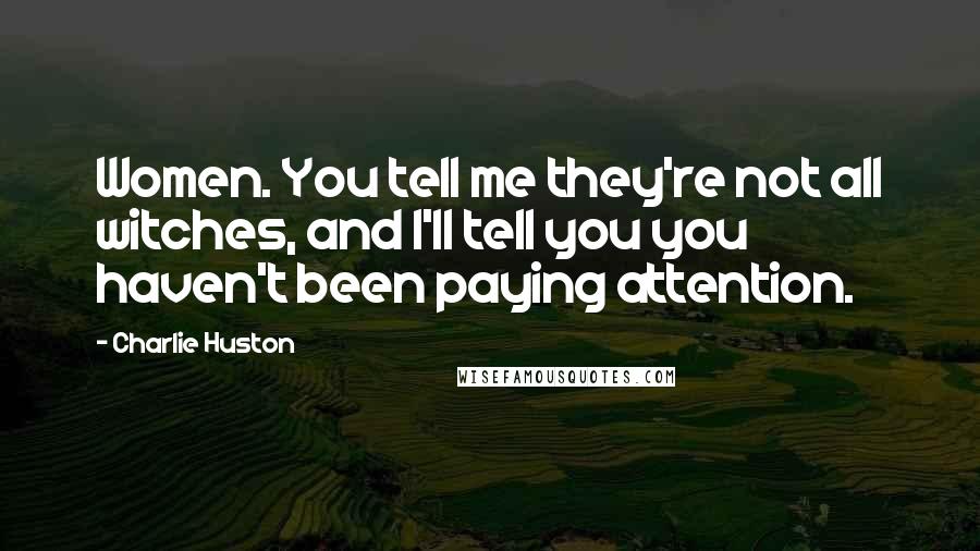 Charlie Huston Quotes: Women. You tell me they're not all witches, and I'll tell you you haven't been paying attention.