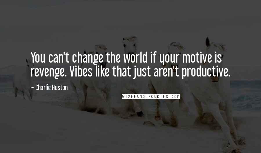 Charlie Huston Quotes: You can't change the world if your motive is revenge. Vibes like that just aren't productive.