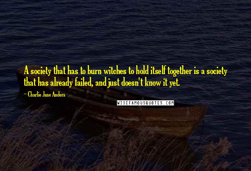 Charlie Jane Anders Quotes: A society that has to burn witches to hold itself together is a society that has already failed, and just doesn't know it yet.