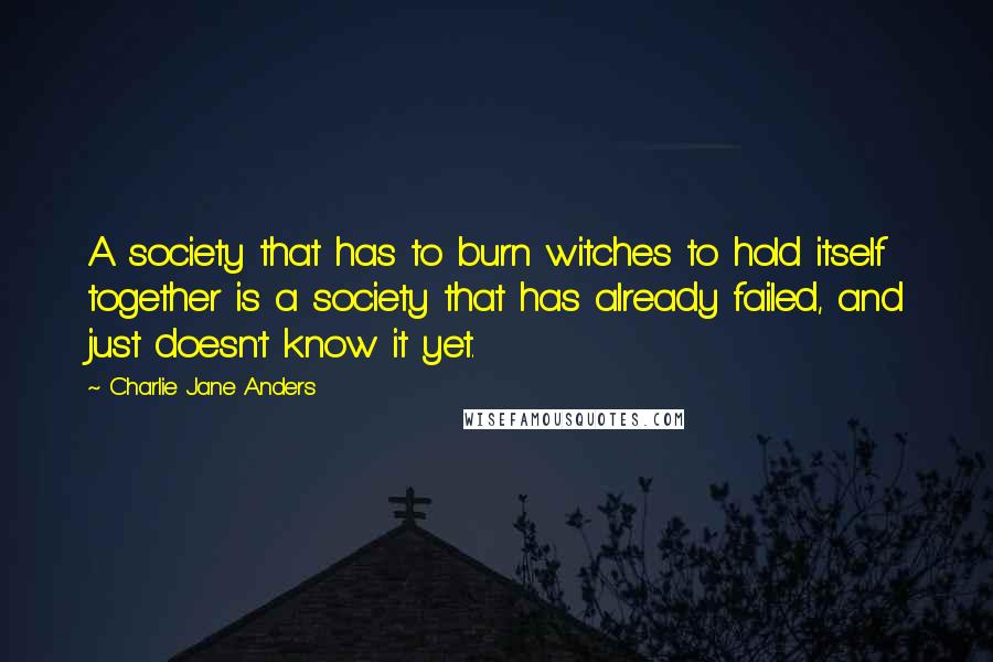 Charlie Jane Anders Quotes: A society that has to burn witches to hold itself together is a society that has already failed, and just doesn't know it yet.