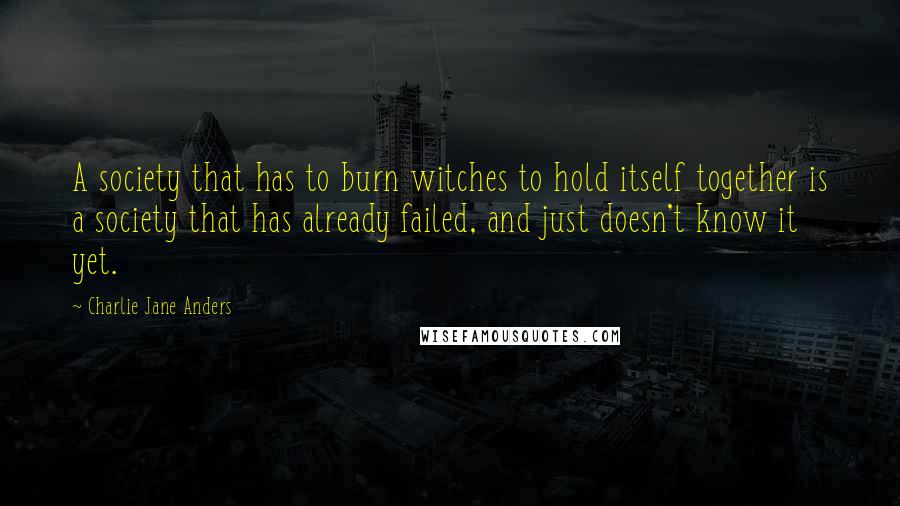 Charlie Jane Anders Quotes: A society that has to burn witches to hold itself together is a society that has already failed, and just doesn't know it yet.