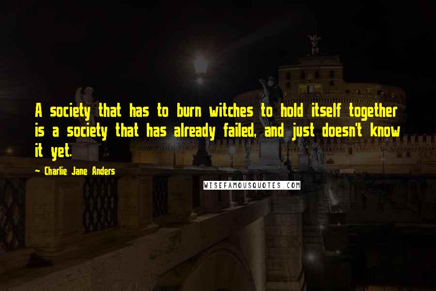 Charlie Jane Anders Quotes: A society that has to burn witches to hold itself together is a society that has already failed, and just doesn't know it yet.