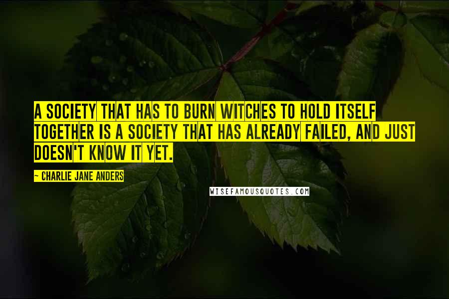 Charlie Jane Anders Quotes: A society that has to burn witches to hold itself together is a society that has already failed, and just doesn't know it yet.