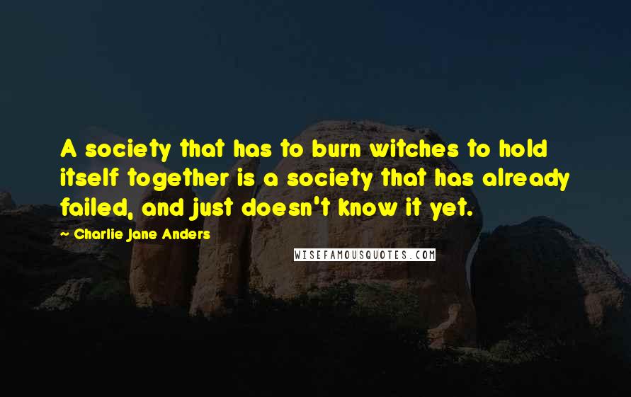 Charlie Jane Anders Quotes: A society that has to burn witches to hold itself together is a society that has already failed, and just doesn't know it yet.