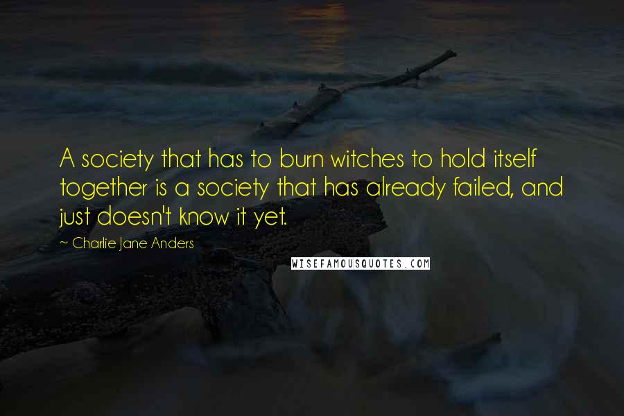 Charlie Jane Anders Quotes: A society that has to burn witches to hold itself together is a society that has already failed, and just doesn't know it yet.
