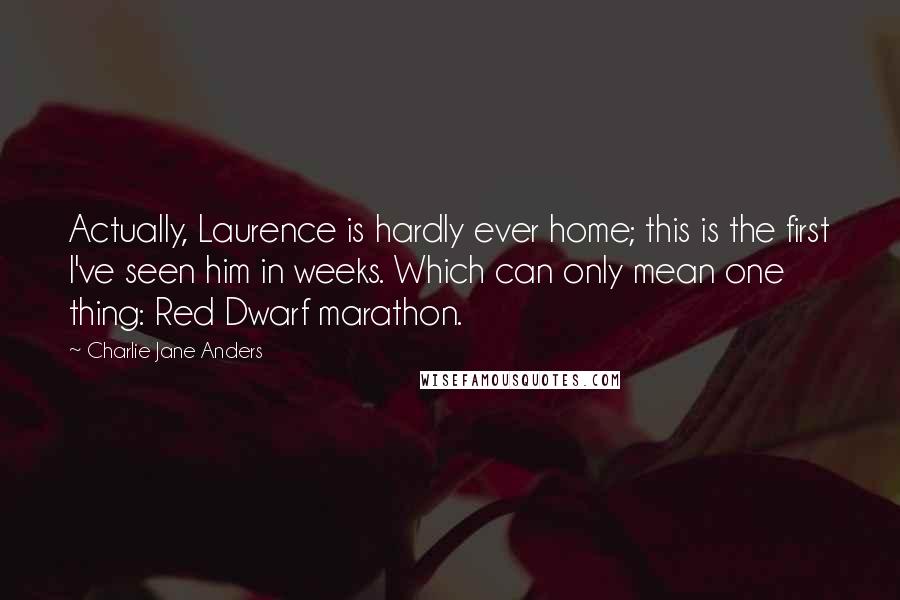 Charlie Jane Anders Quotes: Actually, Laurence is hardly ever home; this is the first I've seen him in weeks. Which can only mean one thing: Red Dwarf marathon.