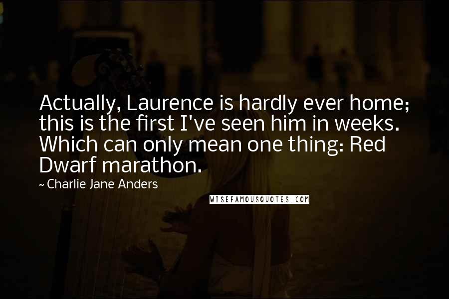 Charlie Jane Anders Quotes: Actually, Laurence is hardly ever home; this is the first I've seen him in weeks. Which can only mean one thing: Red Dwarf marathon.