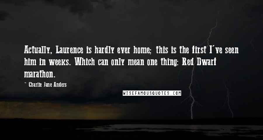 Charlie Jane Anders Quotes: Actually, Laurence is hardly ever home; this is the first I've seen him in weeks. Which can only mean one thing: Red Dwarf marathon.