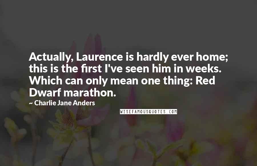 Charlie Jane Anders Quotes: Actually, Laurence is hardly ever home; this is the first I've seen him in weeks. Which can only mean one thing: Red Dwarf marathon.