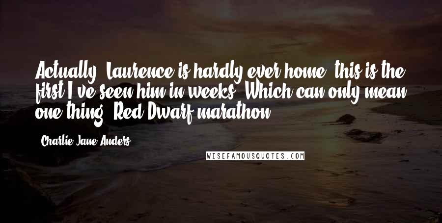 Charlie Jane Anders Quotes: Actually, Laurence is hardly ever home; this is the first I've seen him in weeks. Which can only mean one thing: Red Dwarf marathon.