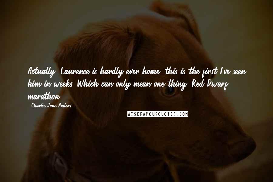 Charlie Jane Anders Quotes: Actually, Laurence is hardly ever home; this is the first I've seen him in weeks. Which can only mean one thing: Red Dwarf marathon.