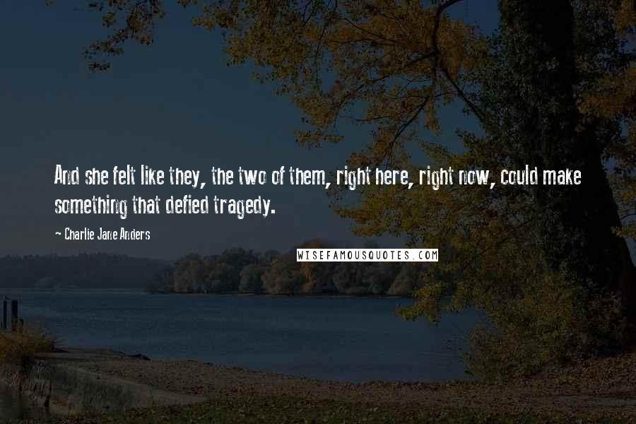 Charlie Jane Anders Quotes: And she felt like they, the two of them, right here, right now, could make something that defied tragedy.