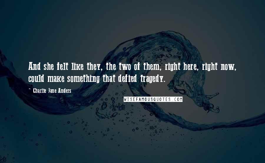 Charlie Jane Anders Quotes: And she felt like they, the two of them, right here, right now, could make something that defied tragedy.