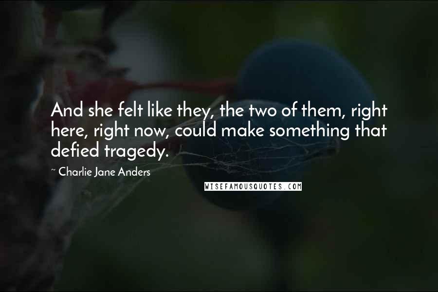 Charlie Jane Anders Quotes: And she felt like they, the two of them, right here, right now, could make something that defied tragedy.