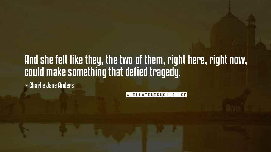 Charlie Jane Anders Quotes: And she felt like they, the two of them, right here, right now, could make something that defied tragedy.