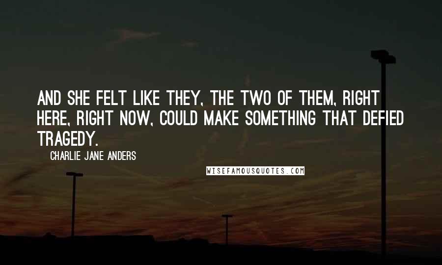 Charlie Jane Anders Quotes: And she felt like they, the two of them, right here, right now, could make something that defied tragedy.