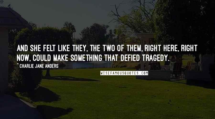 Charlie Jane Anders Quotes: And she felt like they, the two of them, right here, right now, could make something that defied tragedy.