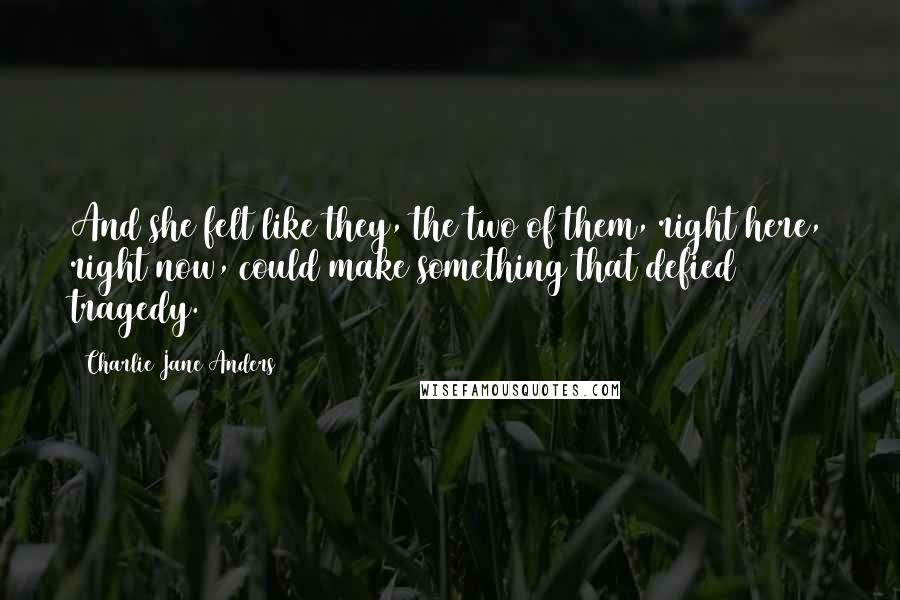 Charlie Jane Anders Quotes: And she felt like they, the two of them, right here, right now, could make something that defied tragedy.