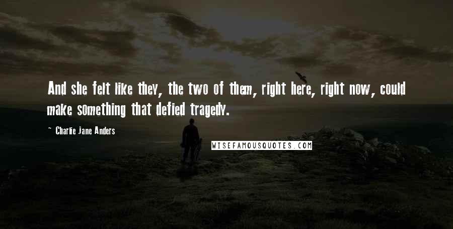 Charlie Jane Anders Quotes: And she felt like they, the two of them, right here, right now, could make something that defied tragedy.