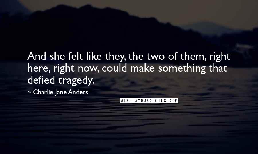 Charlie Jane Anders Quotes: And she felt like they, the two of them, right here, right now, could make something that defied tragedy.