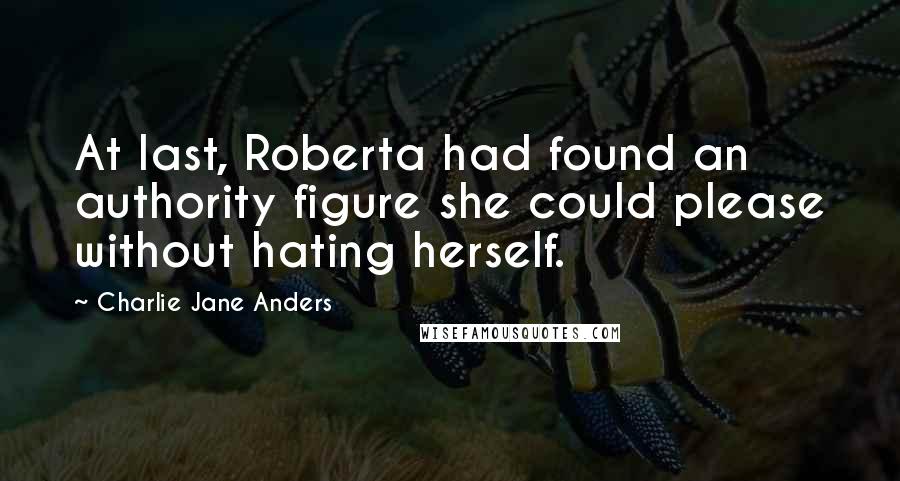 Charlie Jane Anders Quotes: At last, Roberta had found an authority figure she could please without hating herself.