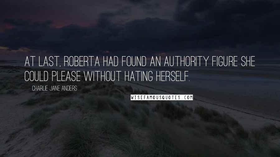 Charlie Jane Anders Quotes: At last, Roberta had found an authority figure she could please without hating herself.