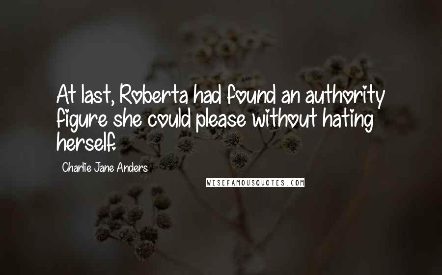 Charlie Jane Anders Quotes: At last, Roberta had found an authority figure she could please without hating herself.