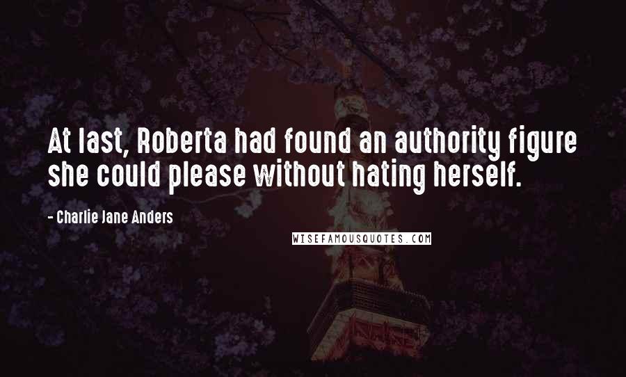 Charlie Jane Anders Quotes: At last, Roberta had found an authority figure she could please without hating herself.