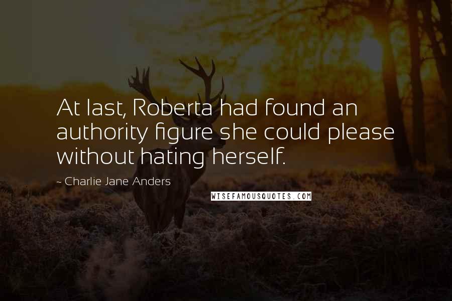 Charlie Jane Anders Quotes: At last, Roberta had found an authority figure she could please without hating herself.