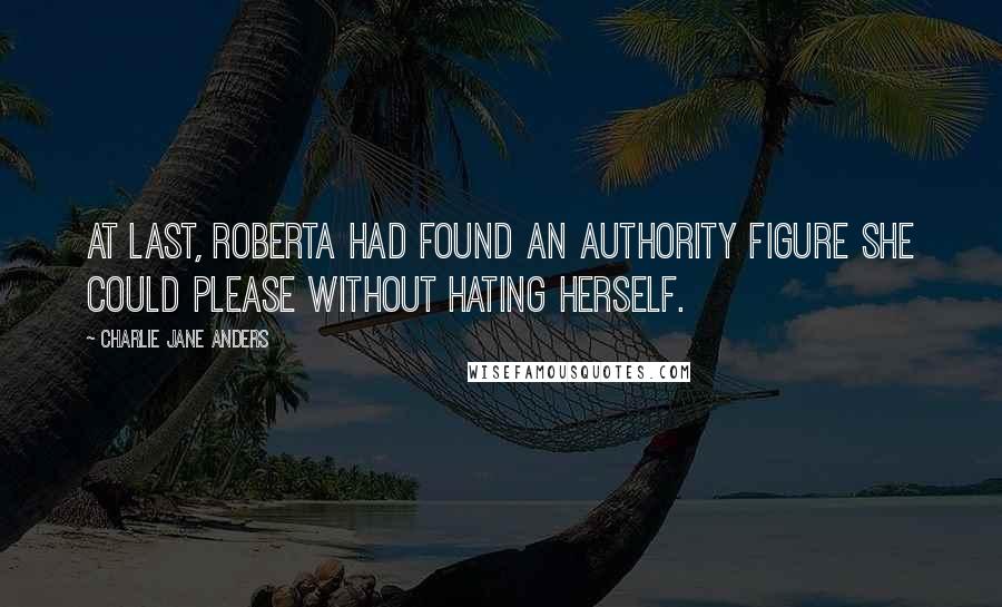 Charlie Jane Anders Quotes: At last, Roberta had found an authority figure she could please without hating herself.