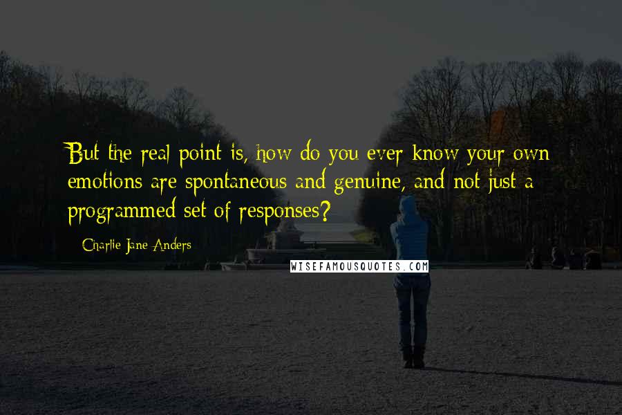 Charlie Jane Anders Quotes: But the real point is, how do you ever know your own emotions are spontaneous and genuine, and not just a programmed set of responses?