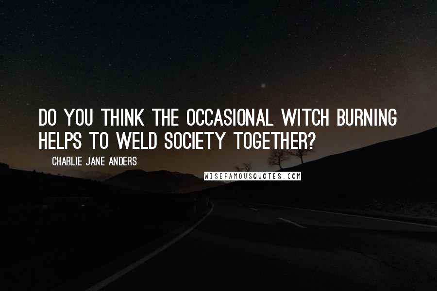 Charlie Jane Anders Quotes: Do you think the occasional witch burning helps to weld society together?